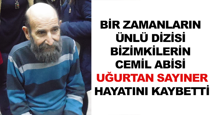 Bir Zamanların Ünlü Dizisi Bizimkilerin Cemil Abisi Uğurtan Sayıner Hayatını Kaybetti