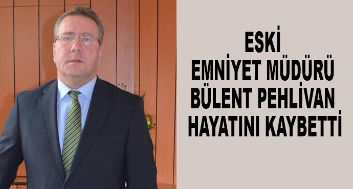 Eski Emniyet Müdürü Bülent Pehlivan Hayatını Kaybetti