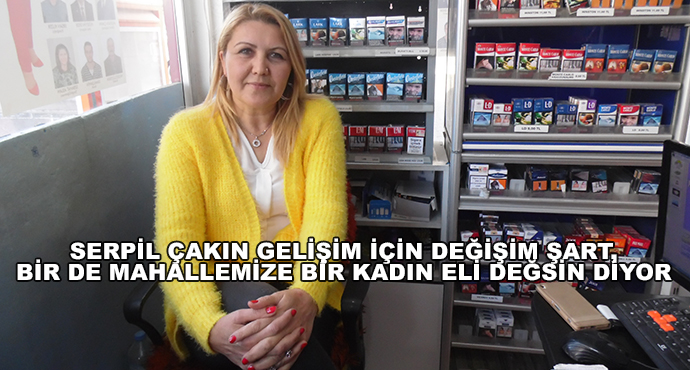  Serpil Çakın Gelişim İçin Değişim Şart, Bir De Mahallemize Bir Kadın Eli Değsin Diyor