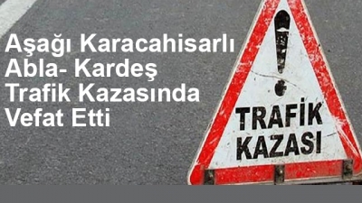 Aşağı Karacahisarlı Abla- Kardeş Trafik Kazasında Vefat Etti