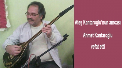 Ateş Kantaroğlu’nun amcası Ahmet Kantaroğlu vefat etti