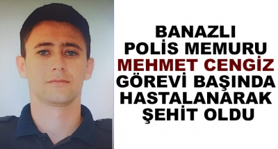 Banazlı Polis Memuru Mehmet Cengiz Görevi Başında Hastalanarak Şehit Oldu