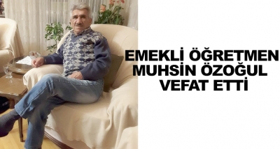 Emekli Öğretmen Muhsin Özoğul  Vefat Etti