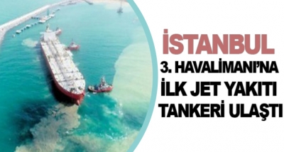 İstanbul 3. Havalimanı’na İlk Jet Yakıtı Tankeri Ulaştı