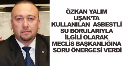 Özkan Yalım Uşak’ta Kullanılan  Asbestli Su Borularıyla İlgili Olarak Meclis Başkanlığına Soru Önergesi Verdi