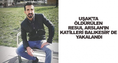 Uşak’ta Öldürülen Resul Arslan’ın Katilleri Balıkesir’ De Yakalandı